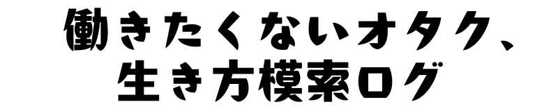 働きたくないオタク、生き方模索ログ